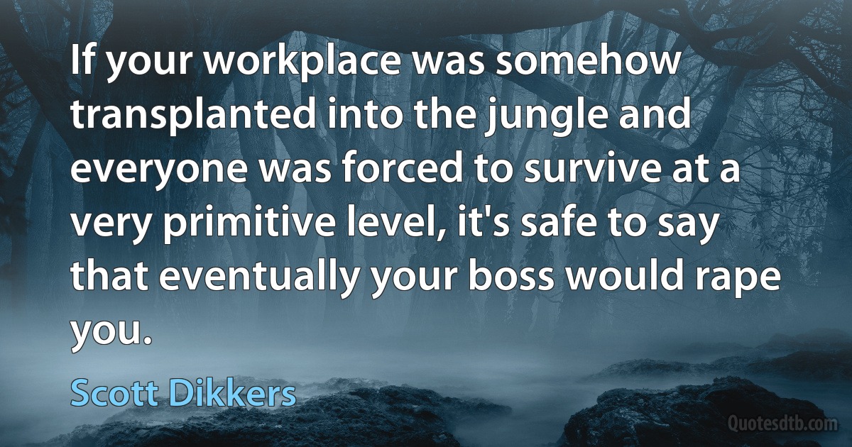 If your workplace was somehow transplanted into the jungle and everyone was forced to survive at a very primitive level, it's safe to say that eventually your boss would rape you. (Scott Dikkers)