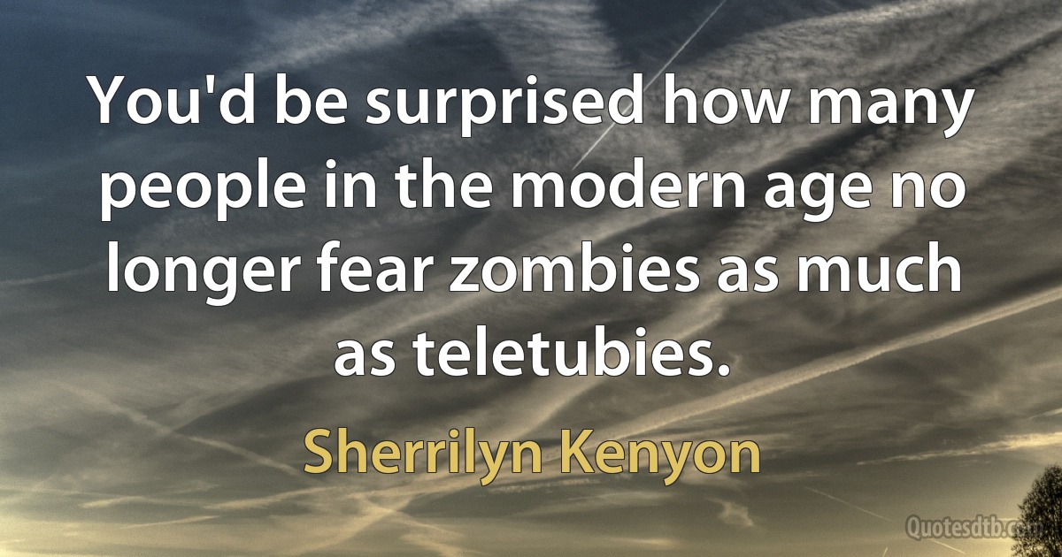 You'd be surprised how many people in the modern age no longer fear zombies as much as teletubies. (Sherrilyn Kenyon)