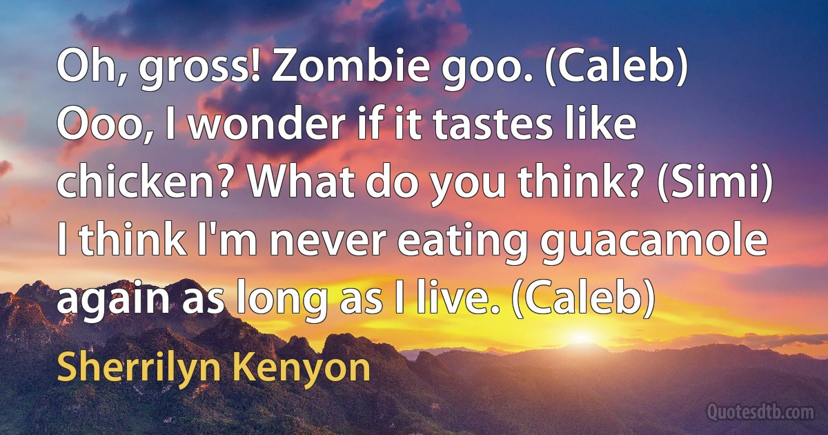 Oh, gross! Zombie goo. (Caleb)
Ooo, I wonder if it tastes like chicken? What do you think? (Simi)
I think I'm never eating guacamole again as long as I live. (Caleb) (Sherrilyn Kenyon)