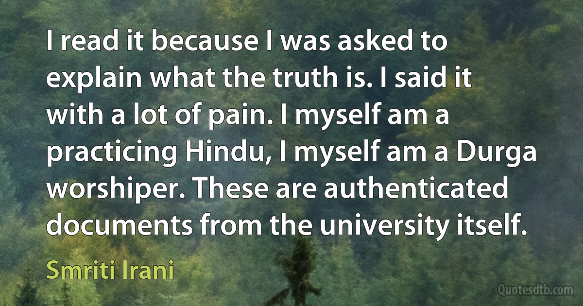 I read it because I was asked to explain what the truth is. I said it with a lot of pain. I myself am a practicing Hindu, I myself am a Durga worshiper. These are authenticated documents from the university itself. (Smriti Irani)