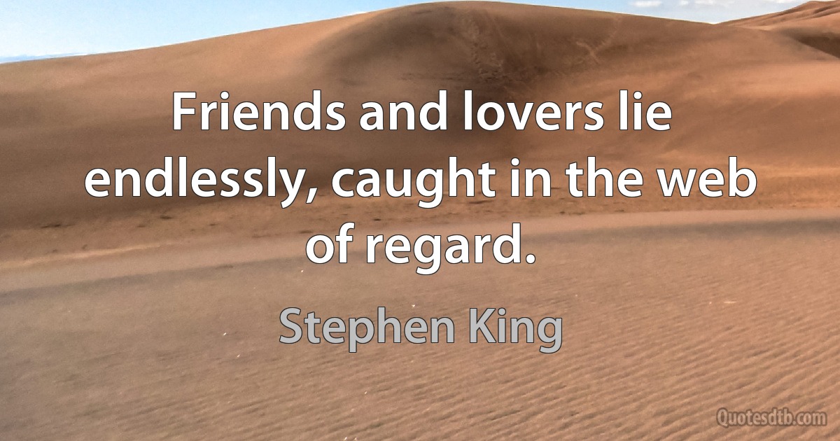 Friends and lovers lie endlessly, caught in the web of regard. (Stephen King)