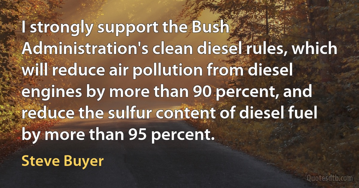 I strongly support the Bush Administration's clean diesel rules, which will reduce air pollution from diesel engines by more than 90 percent, and reduce the sulfur content of diesel fuel by more than 95 percent. (Steve Buyer)