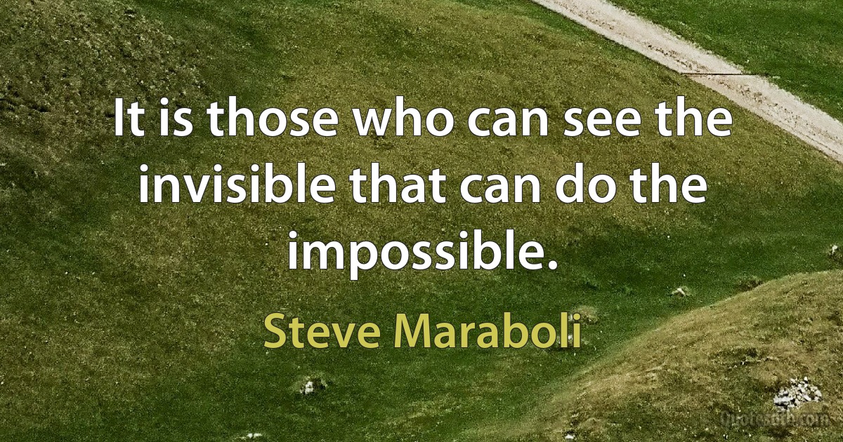 It is those who can see the invisible that can do the impossible. (Steve Maraboli)