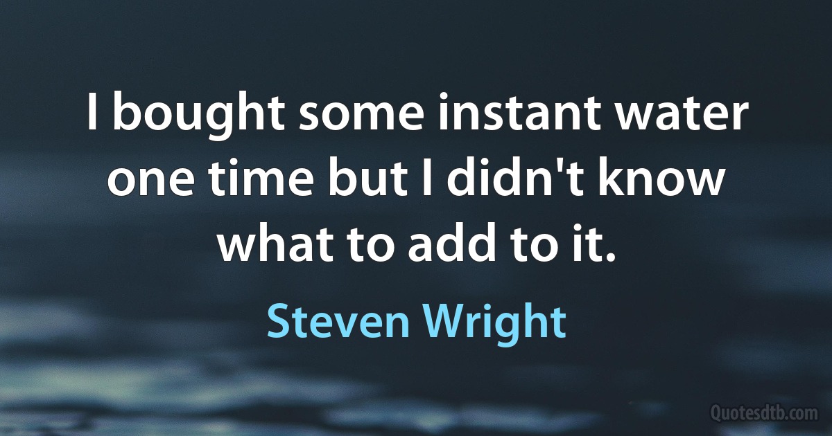 I bought some instant water one time but I didn't know what to add to it. (Steven Wright)