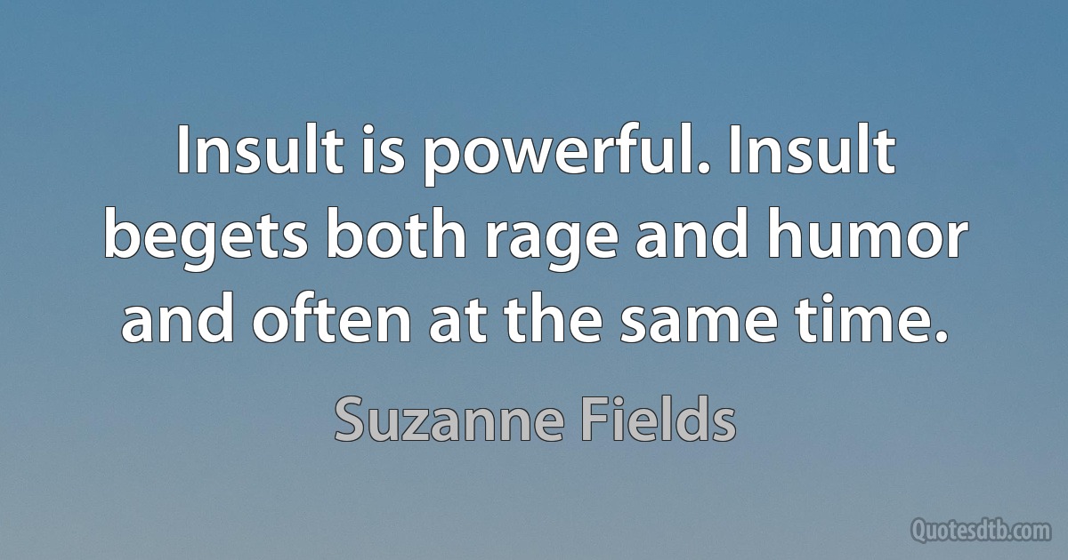 Insult is powerful. Insult begets both rage and humor and often at the same time. (Suzanne Fields)