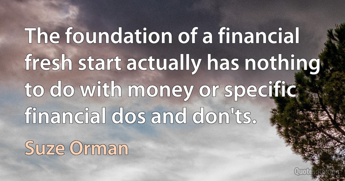 The foundation of a financial fresh start actually has nothing to do with money or specific financial dos and don'ts. (Suze Orman)