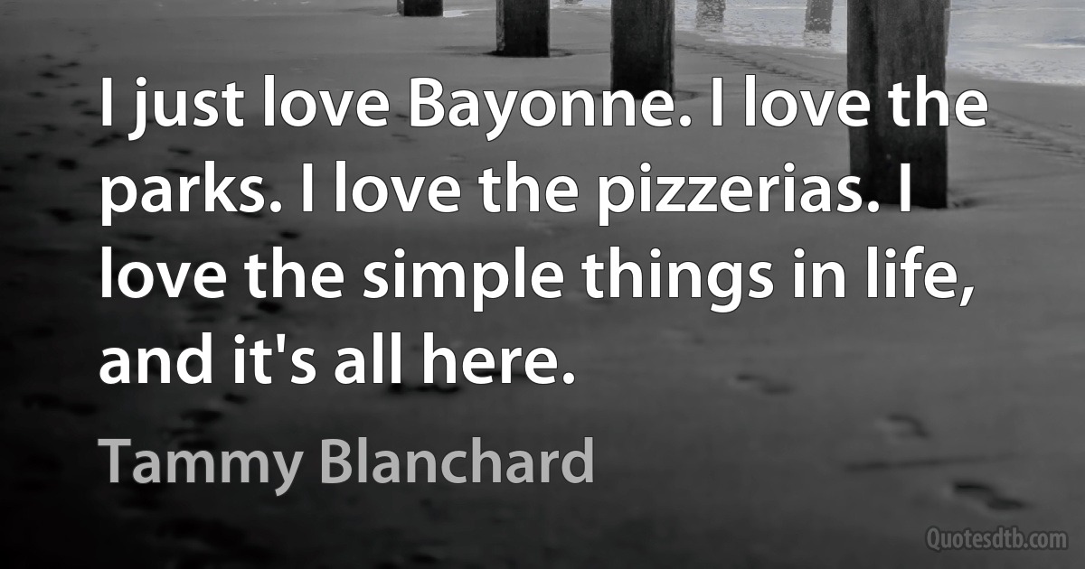 I just love Bayonne. I love the parks. I love the pizzerias. I love the simple things in life, and it's all here. (Tammy Blanchard)