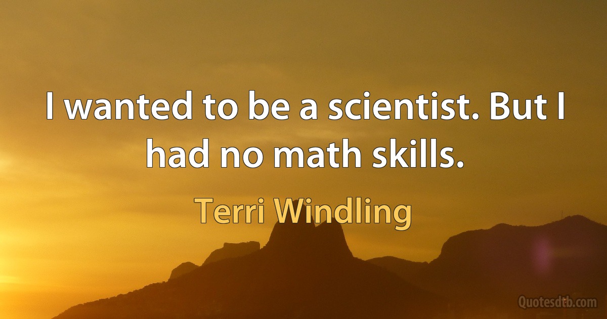 I wanted to be a scientist. But I had no math skills. (Terri Windling)