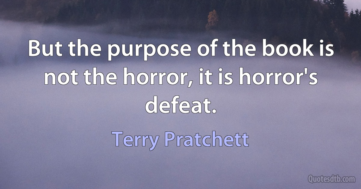 But the purpose of the book is not the horror, it is horror's defeat. (Terry Pratchett)