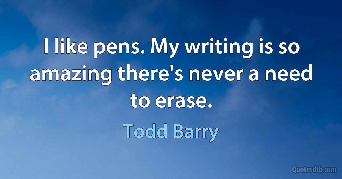 I like pens. My writing is so amazing there's never a need to erase. (Todd Barry)