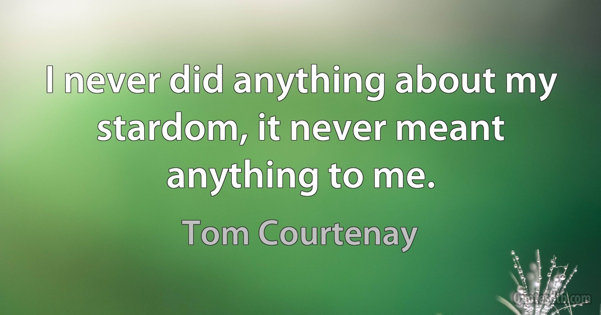 I never did anything about my stardom, it never meant anything to me. (Tom Courtenay)