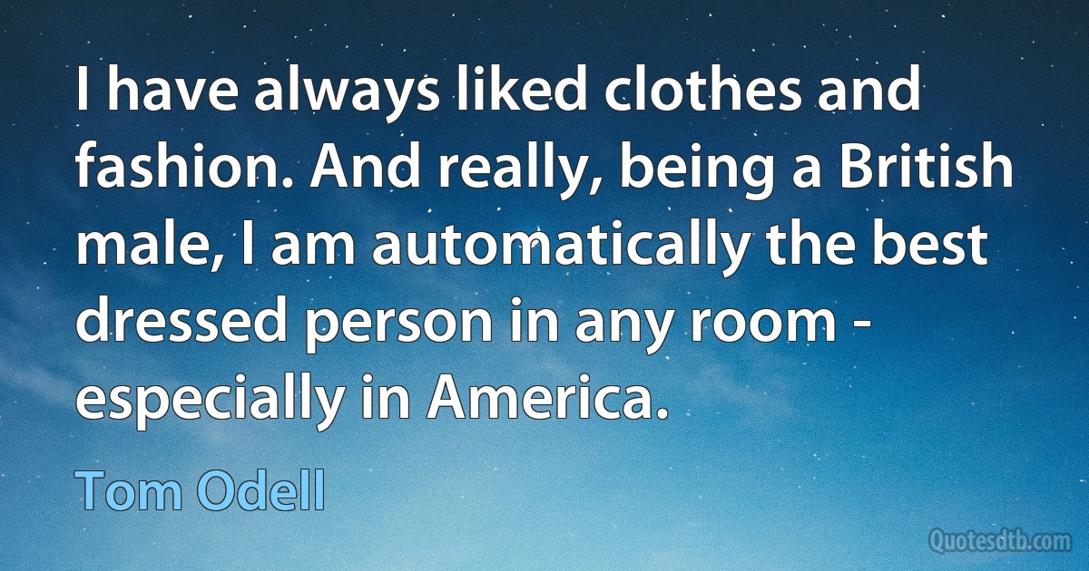 I have always liked clothes and fashion. And really, being a British male, I am automatically the best dressed person in any room - especially in America. (Tom Odell)