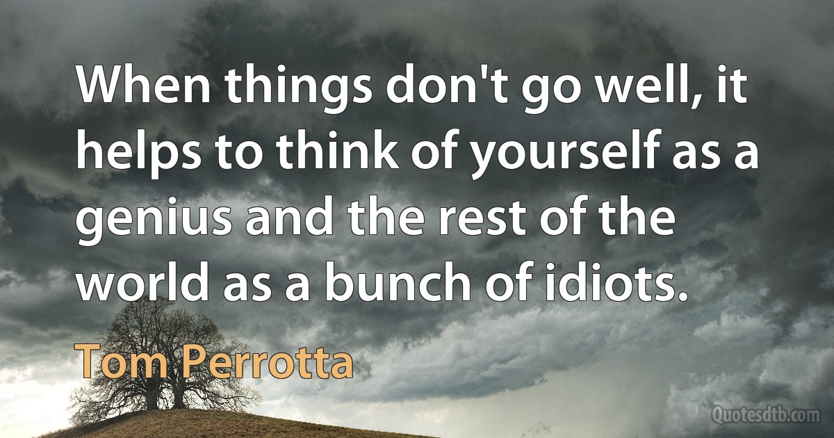 When things don't go well, it helps to think of yourself as a genius and the rest of the world as a bunch of idiots. (Tom Perrotta)