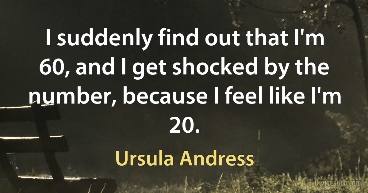 I suddenly find out that I'm 60, and I get shocked by the number, because I feel like I'm 20. (Ursula Andress)