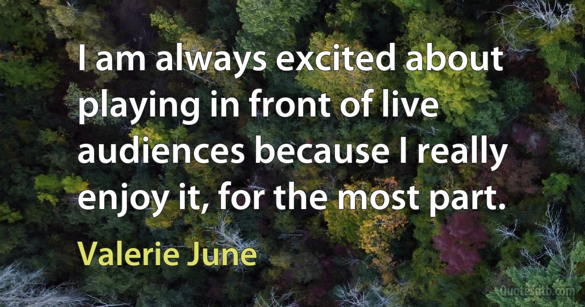 I am always excited about playing in front of live audiences because I really enjoy it, for the most part. (Valerie June)