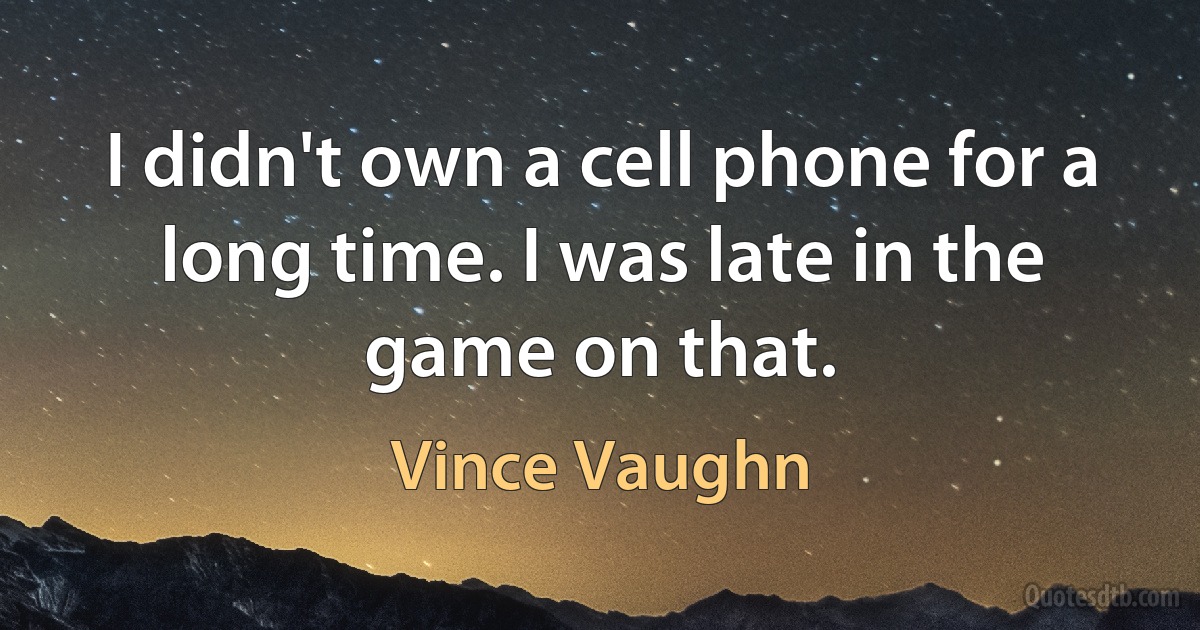 I didn't own a cell phone for a long time. I was late in the game on that. (Vince Vaughn)