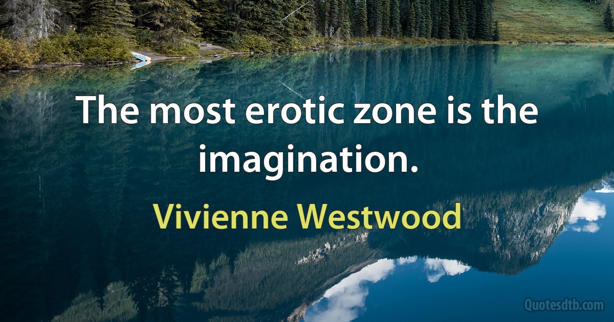 The most erotic zone is the imagination. (Vivienne Westwood)