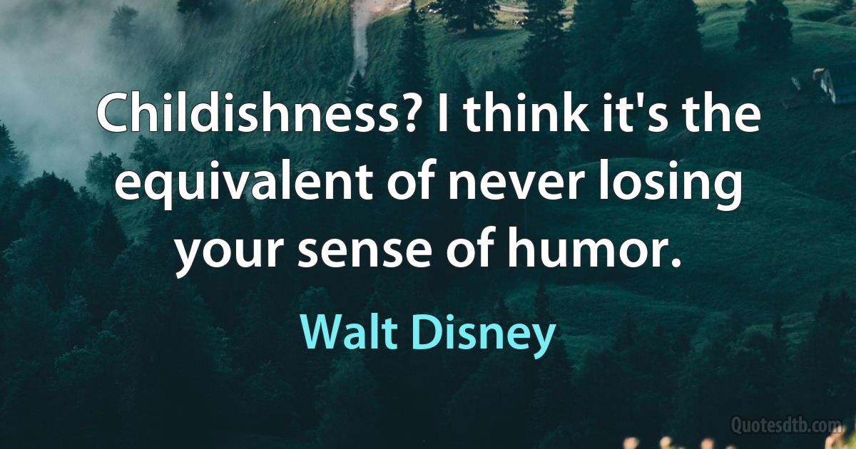 Childishness? I think it's the equivalent of never losing your sense of humor. (Walt Disney)