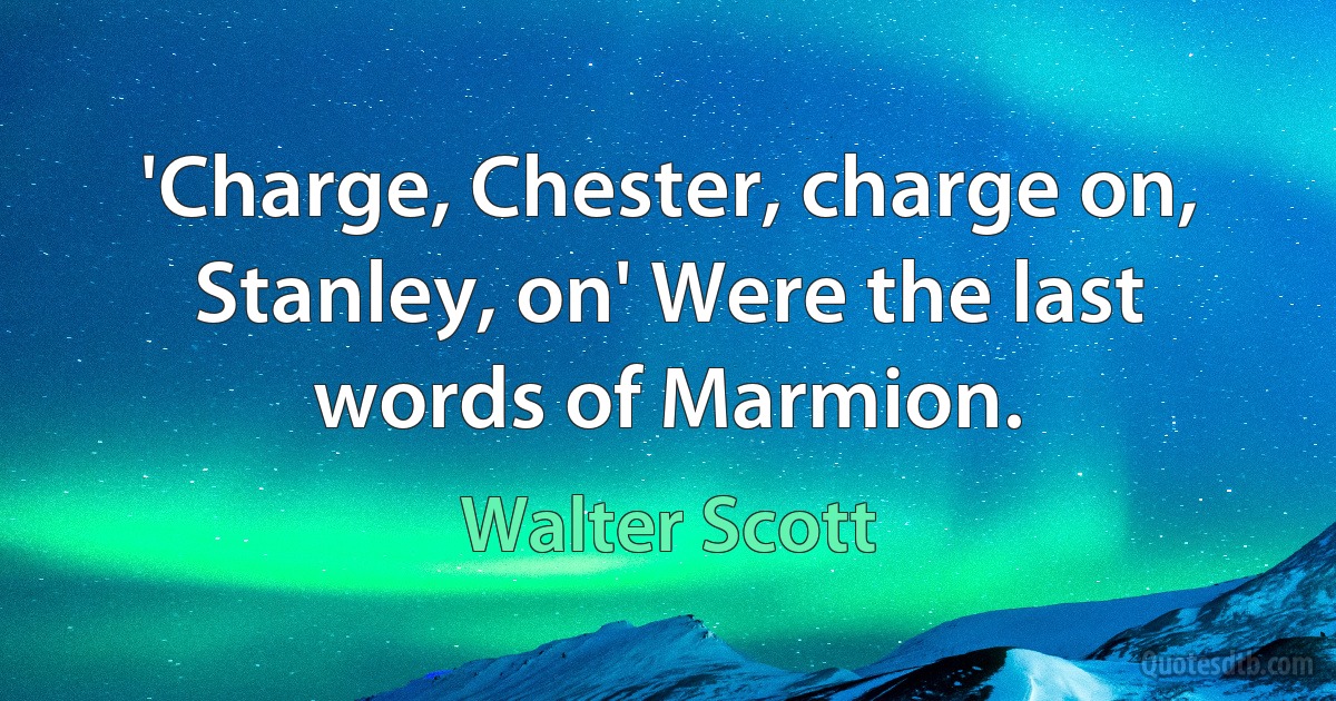 'Charge, Chester, charge on, Stanley, on' Were the last words of Marmion. (Walter Scott)