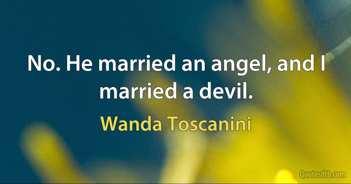 No. He married an angel, and I married a devil. (Wanda Toscanini)