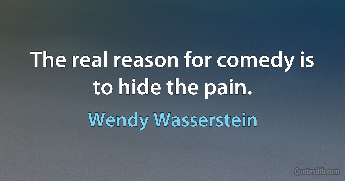 The real reason for comedy is to hide the pain. (Wendy Wasserstein)