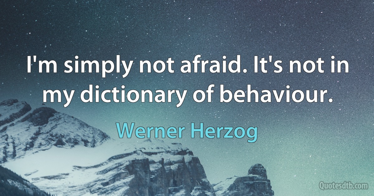 I'm simply not afraid. It's not in my dictionary of behaviour. (Werner Herzog)