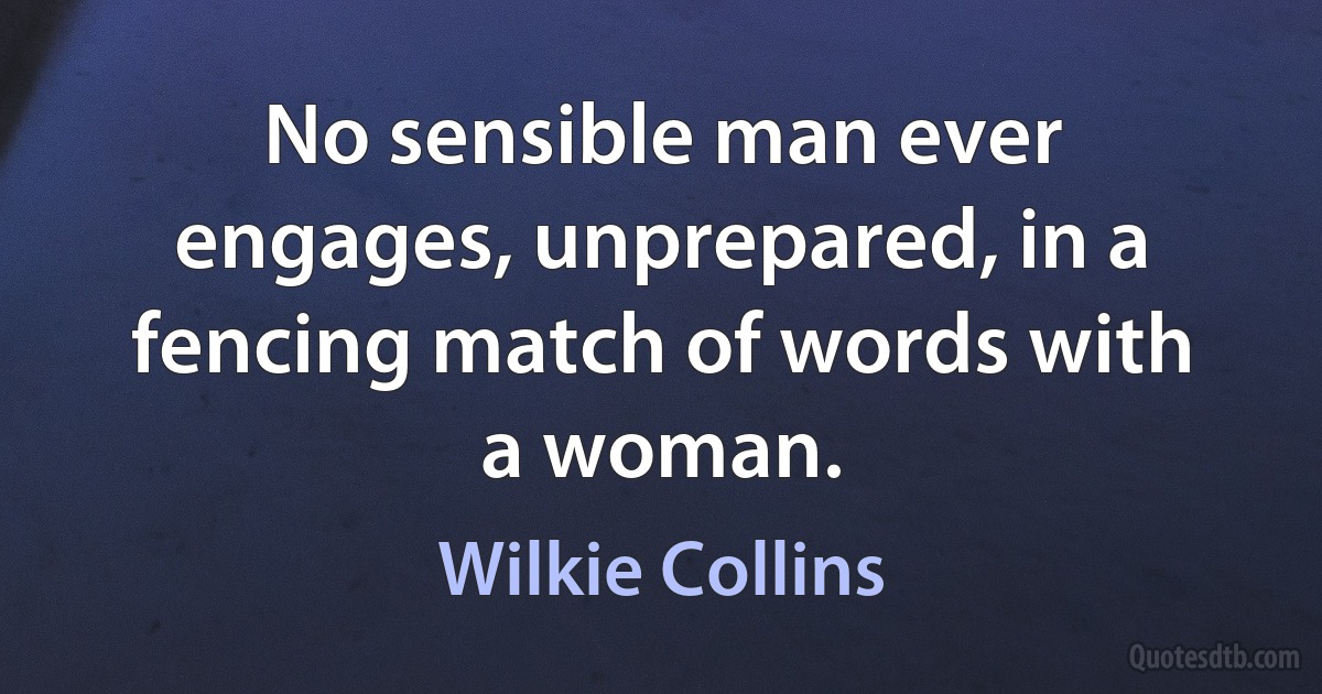 No sensible man ever engages, unprepared, in a fencing match of words with a woman. (Wilkie Collins)