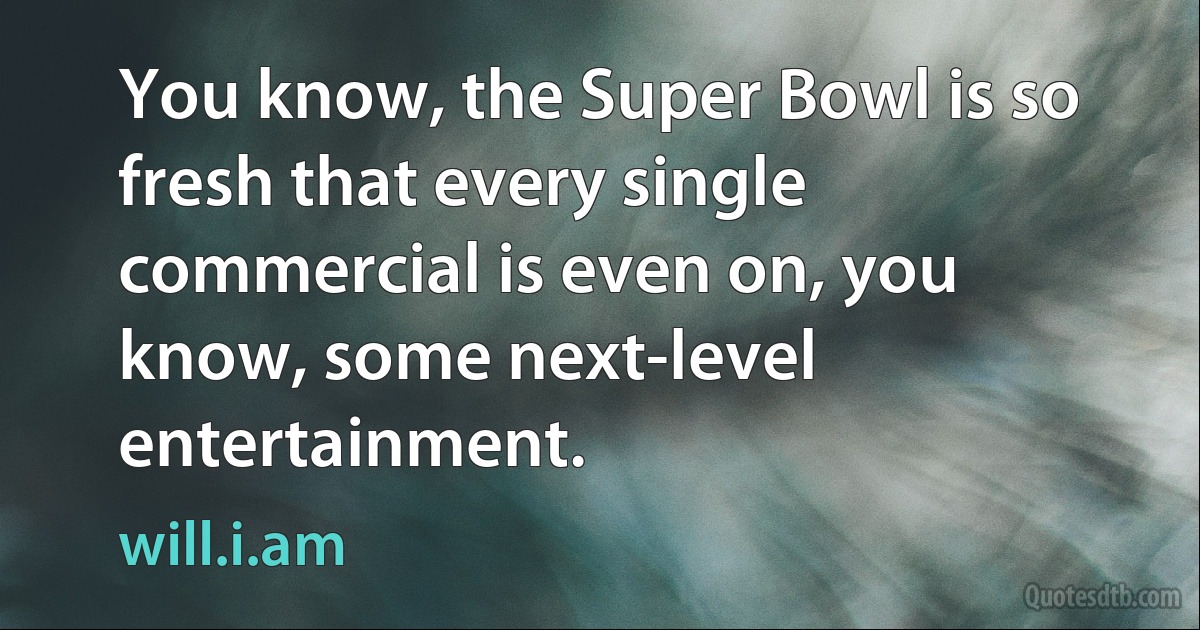 You know, the Super Bowl is so fresh that every single commercial is even on, you know, some next-level entertainment. (will.i.am)