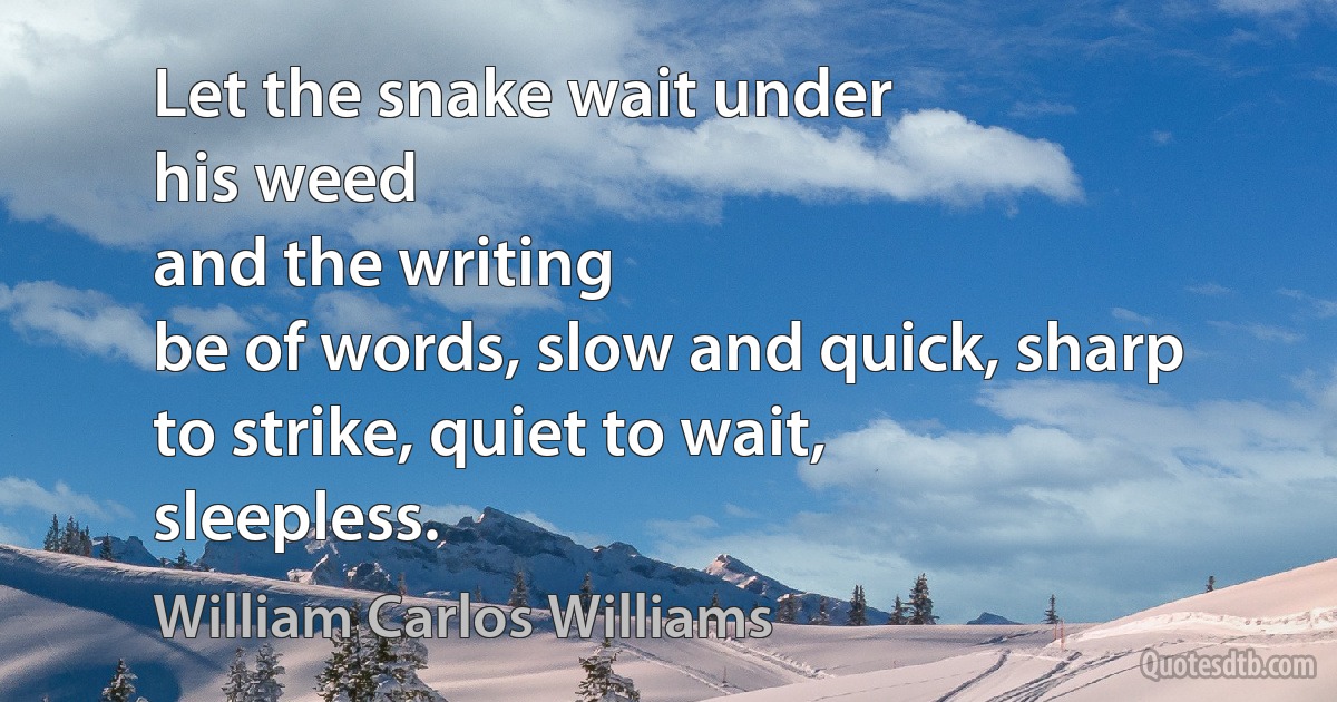 Let the snake wait under
his weed
and the writing
be of words, slow and quick, sharp
to strike, quiet to wait,
sleepless. (William Carlos Williams)