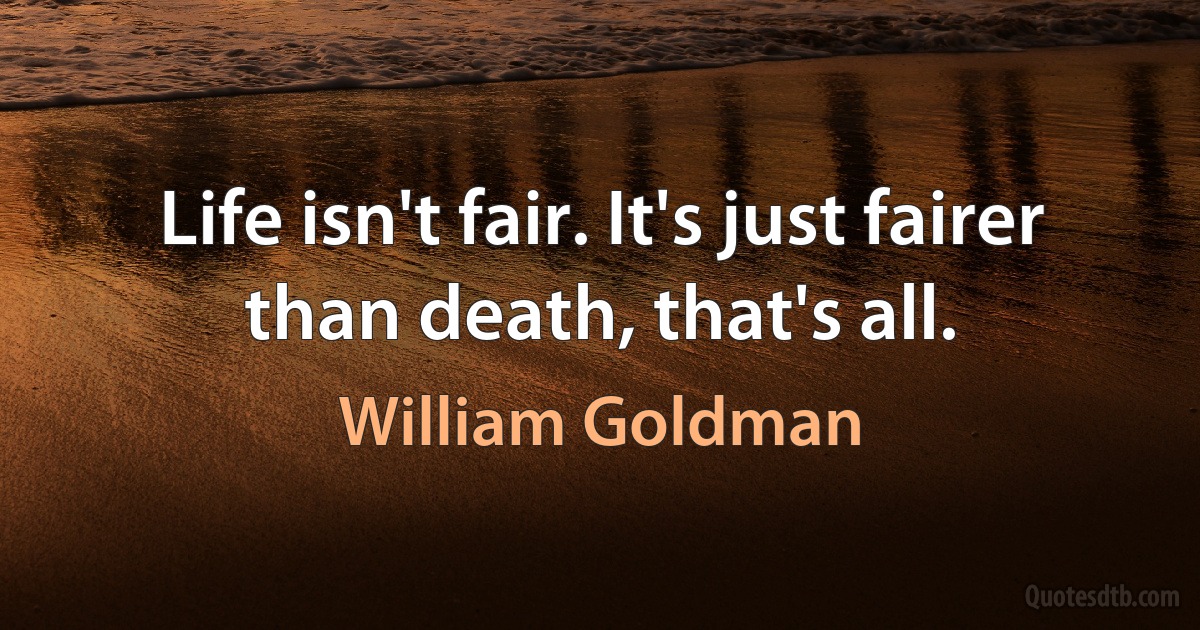 Life isn't fair. It's just fairer than death, that's all. (William Goldman)