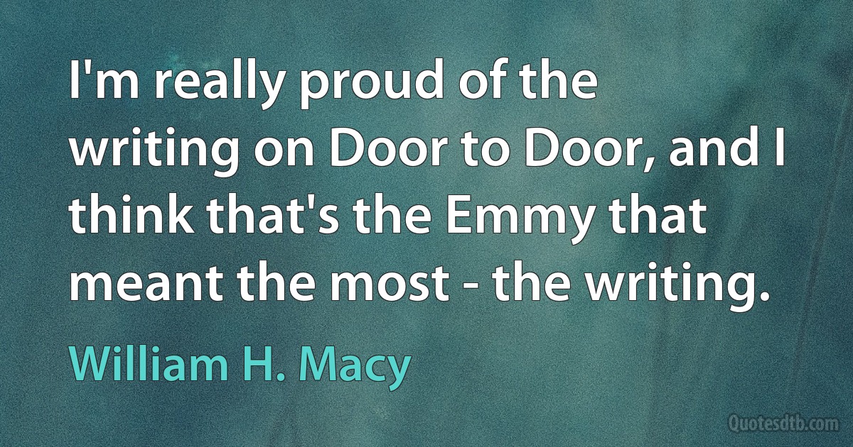 I'm really proud of the writing on Door to Door, and I think that's the Emmy that meant the most - the writing. (William H. Macy)