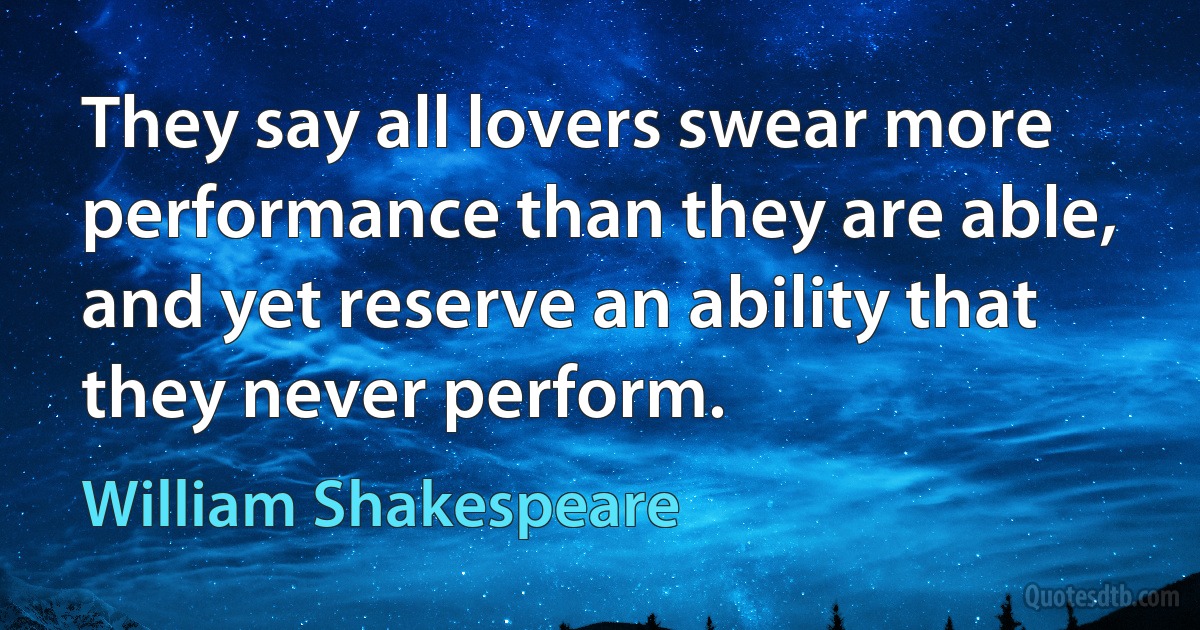 They say all lovers swear more performance than they are able, and yet reserve an ability that they never perform. (William Shakespeare)