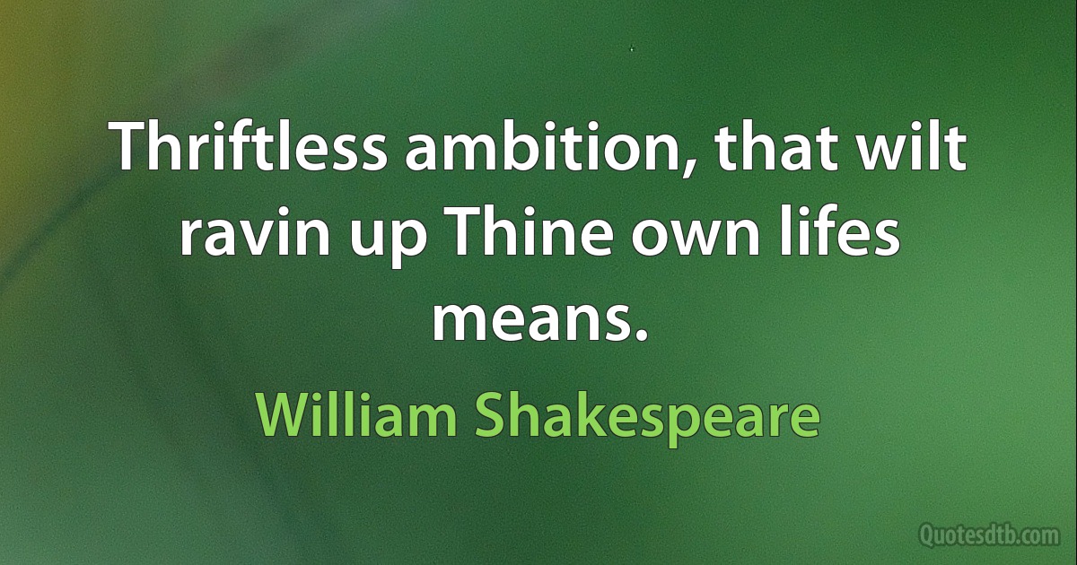 Thriftless ambition, that wilt ravin up Thine own lifes means. (William Shakespeare)