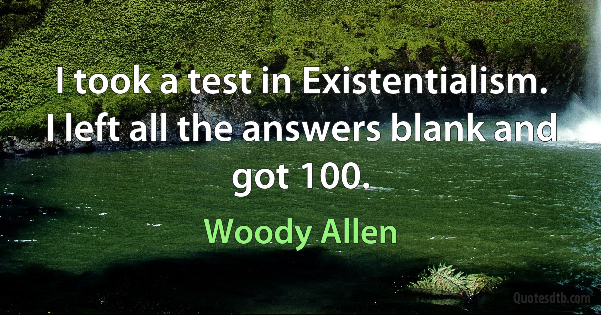 I took a test in Existentialism. I left all the answers blank and got 100. (Woody Allen)