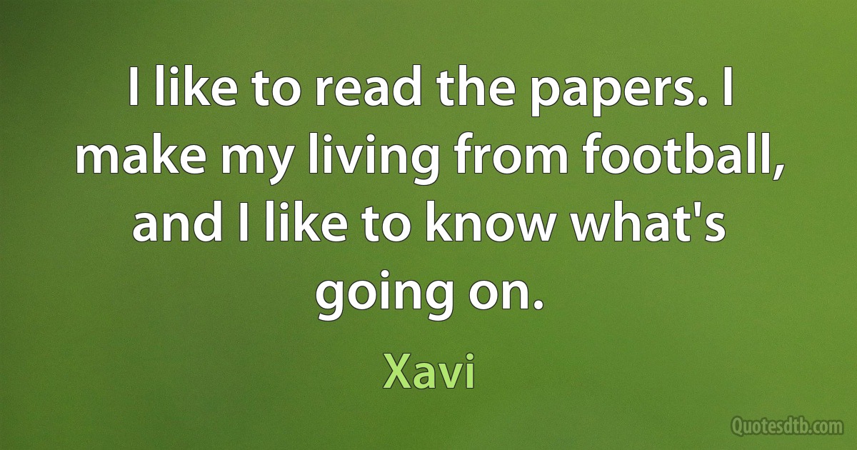 I like to read the papers. I make my living from football, and I like to know what's going on. (Xavi)