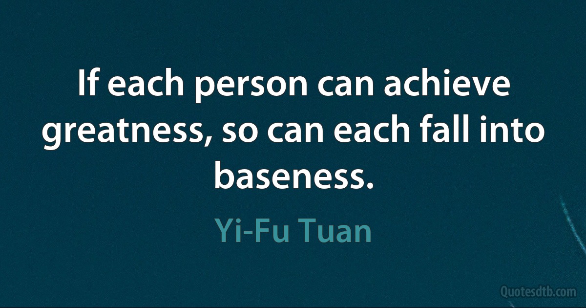 If each person can achieve greatness, so can each fall into baseness. (Yi-Fu Tuan)