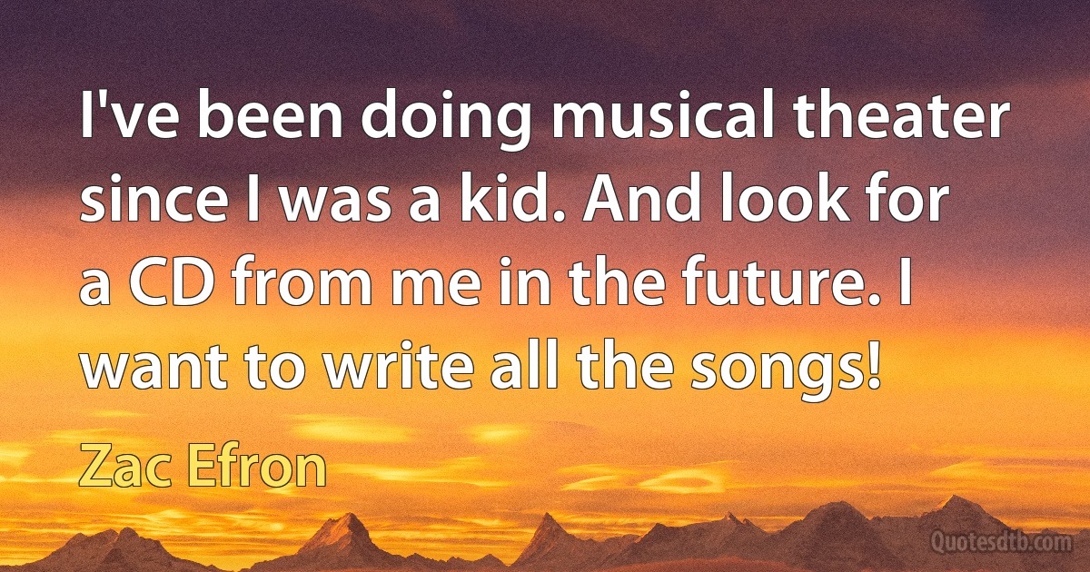 I've been doing musical theater since I was a kid. And look for a CD from me in the future. I want to write all the songs! (Zac Efron)