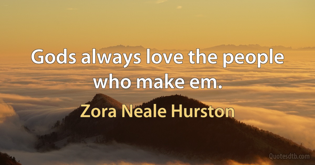 Gods always love the people who make em. (Zora Neale Hurston)