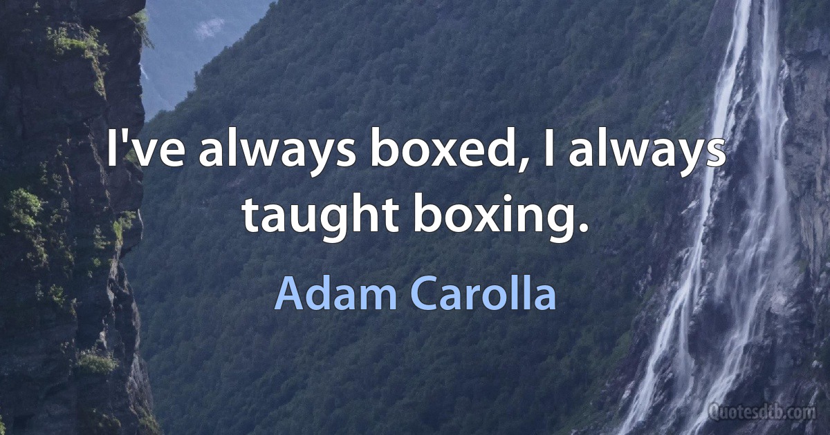 I've always boxed, I always taught boxing. (Adam Carolla)