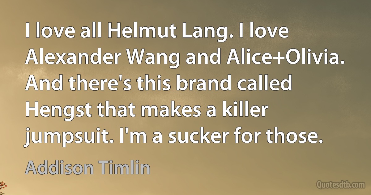 I love all Helmut Lang. I love Alexander Wang and Alice+Olivia. And there's this brand called Hengst that makes a killer jumpsuit. I'm a sucker for those. (Addison Timlin)