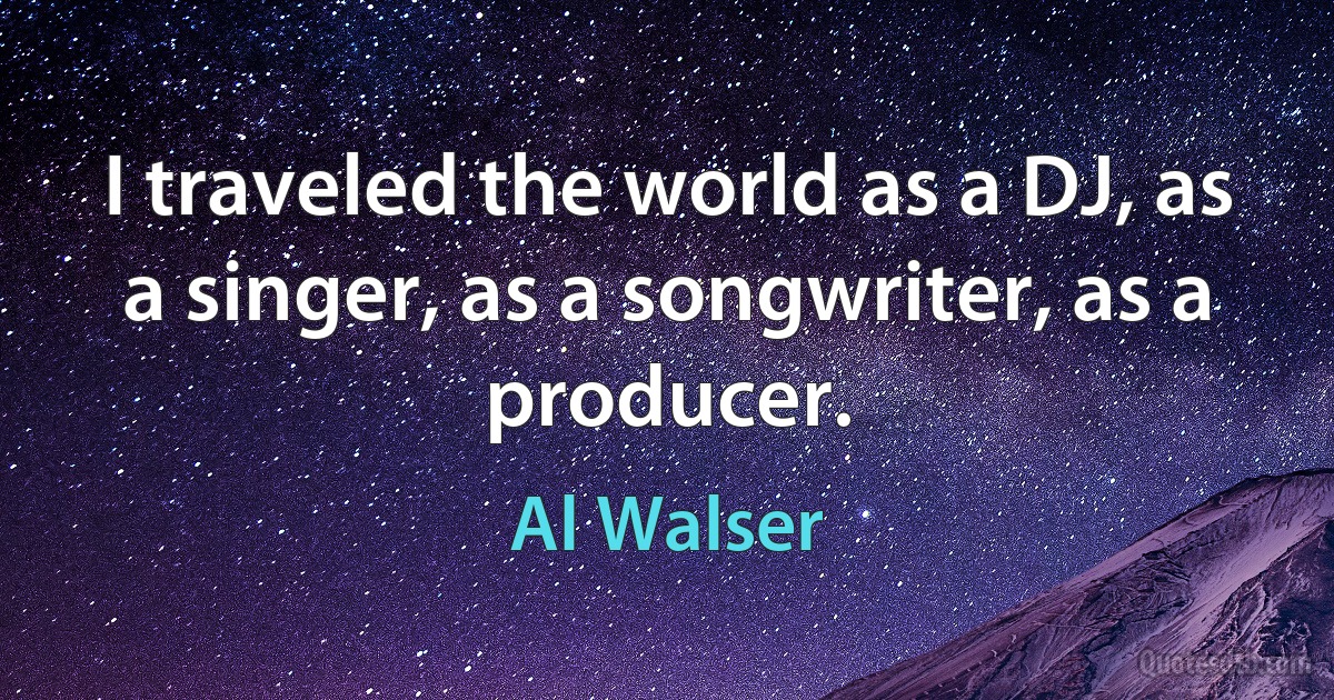 I traveled the world as a DJ, as a singer, as a songwriter, as a producer. (Al Walser)