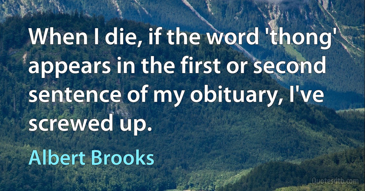 When I die, if the word 'thong' appears in the first or second sentence of my obituary, I've screwed up. (Albert Brooks)