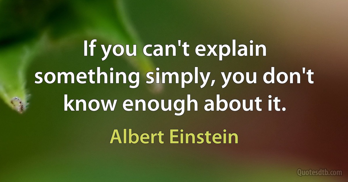 If you can't explain something simply, you don't know enough about it. (Albert Einstein)