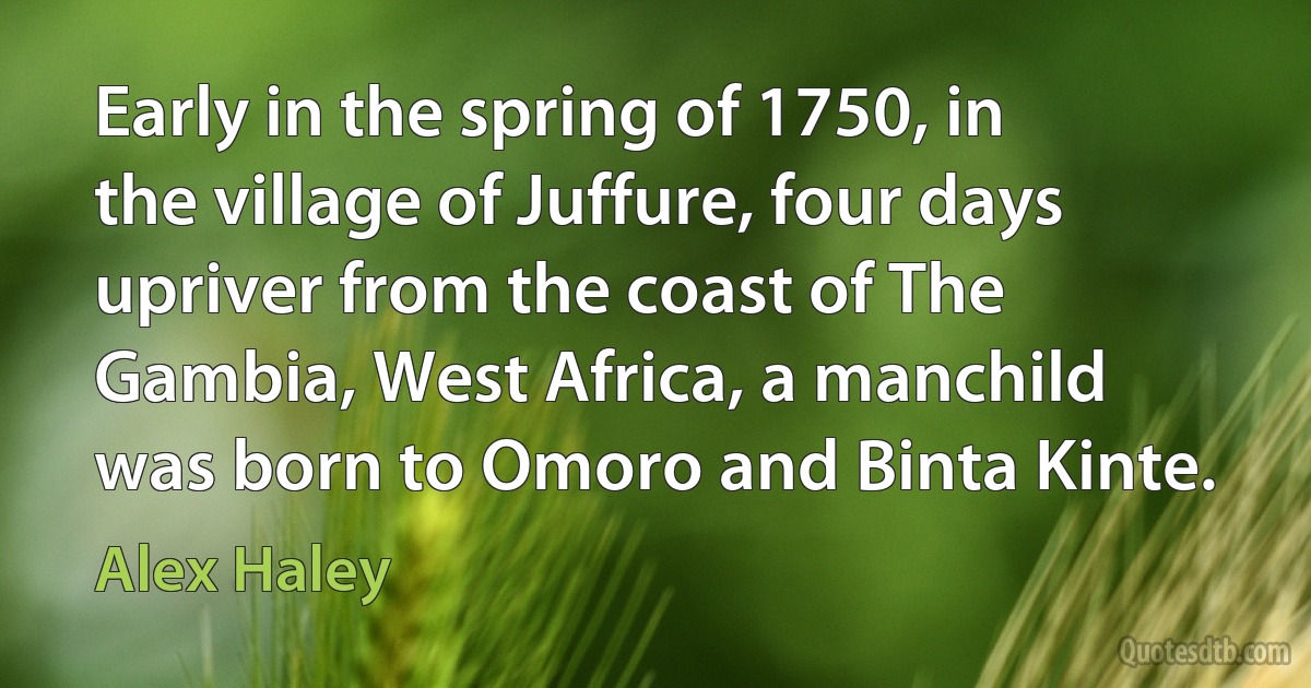 Early in the spring of 1750, in the village of Juffure, four days upriver from the coast of The Gambia, West Africa, a manchild was born to Omoro and Binta Kinte. (Alex Haley)