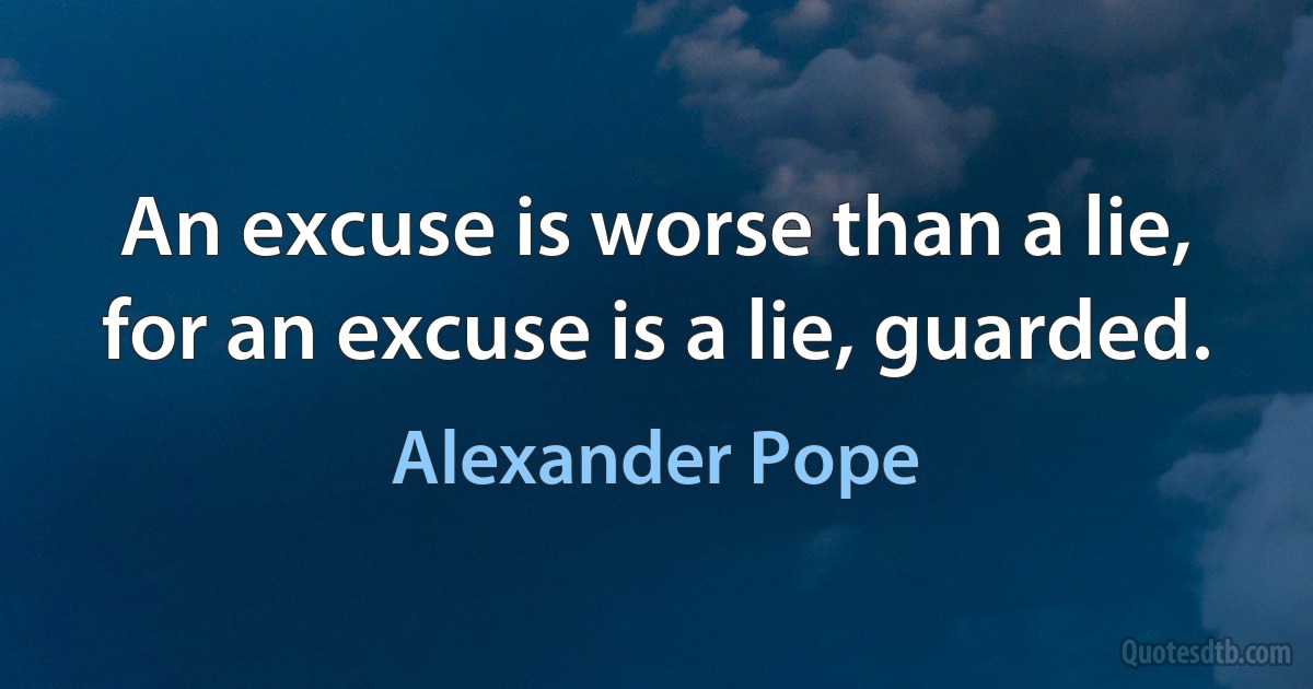 An excuse is worse than a lie, for an excuse is a lie, guarded. (Alexander Pope)