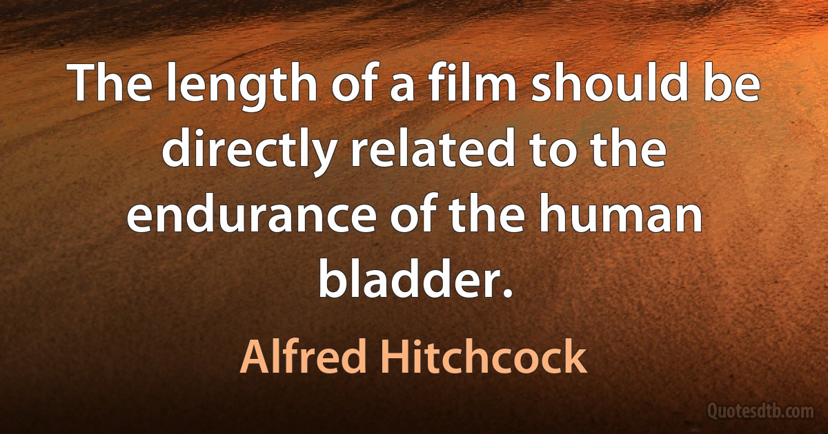 The length of a film should be directly related to the endurance of the human bladder. (Alfred Hitchcock)