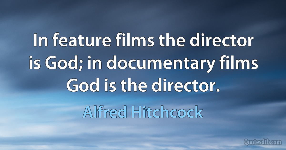 In feature films the director is God; in documentary films God is the director. (Alfred Hitchcock)