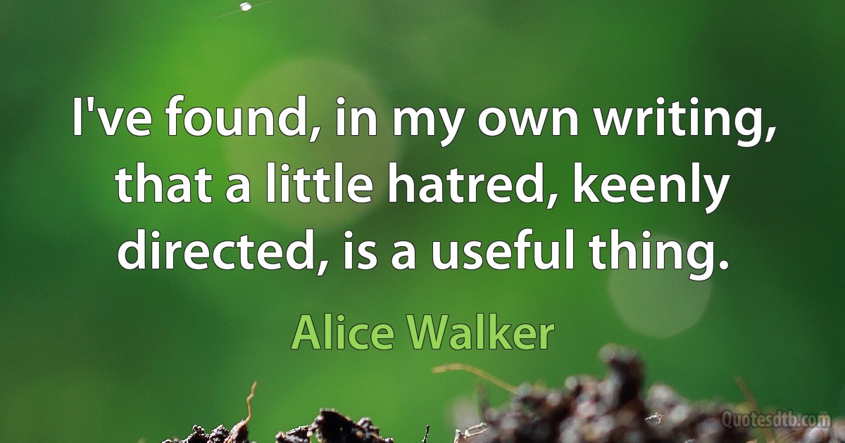 I've found, in my own writing, that a little hatred, keenly directed, is a useful thing. (Alice Walker)