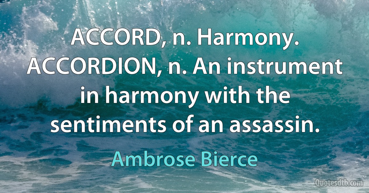 ACCORD, n. Harmony. ACCORDION, n. An instrument in harmony with the sentiments of an assassin. (Ambrose Bierce)