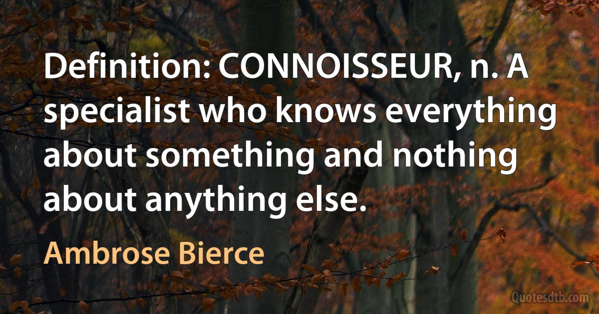 Definition: CONNOISSEUR, n. A specialist who knows everything about something and nothing about anything else. (Ambrose Bierce)